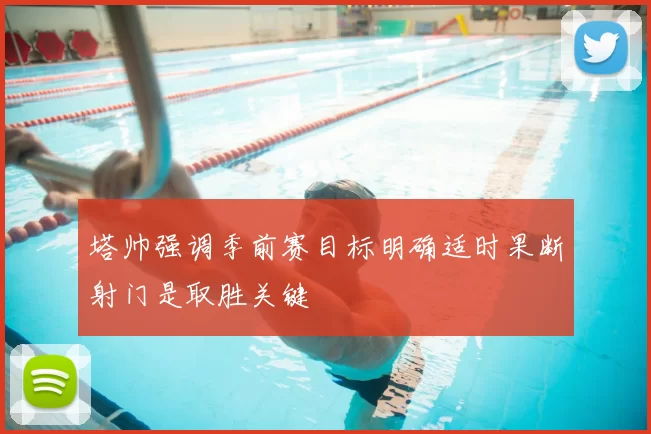 塔帅强调季前赛目标明确适时果断射门是取胜关键