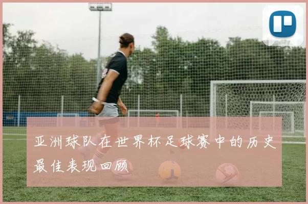 亚洲球队在世界杯足球赛中的历史最佳表现回顾