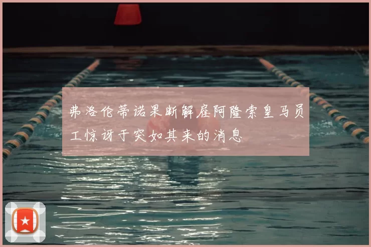 弗洛伦蒂诺果断解雇阿隆索皇马员工惊讶于突如其来的消息
