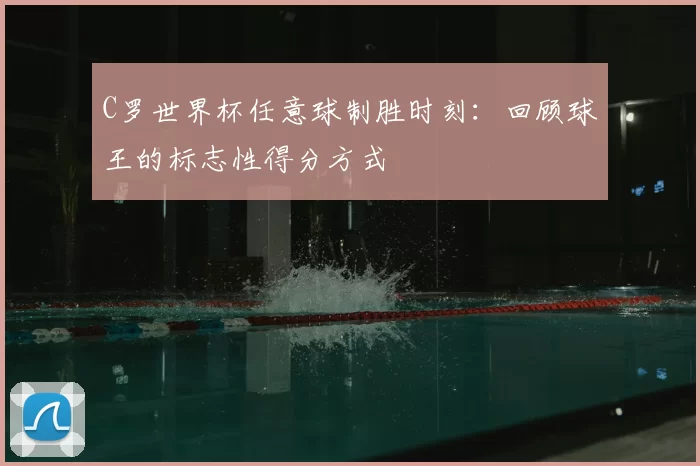 C罗世界杯任意球制胜时刻：回顾球王的标志性得分方式