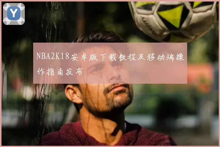 NBA2K18安卓版下载教程及移动端操作指南发布