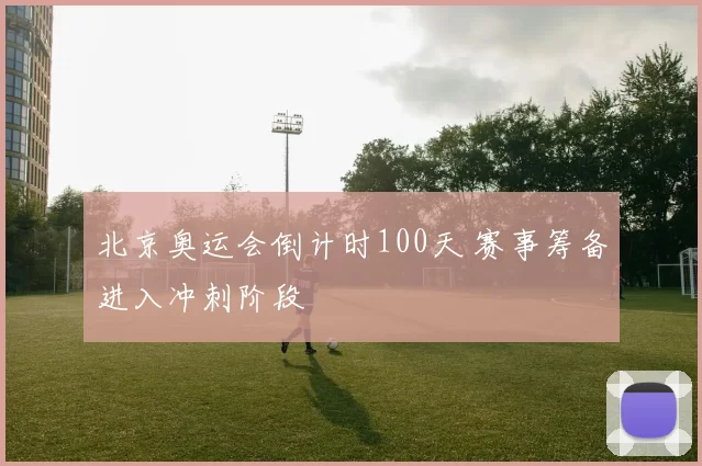 北京奥运会倒计时100天 赛事筹备进入冲刺阶段