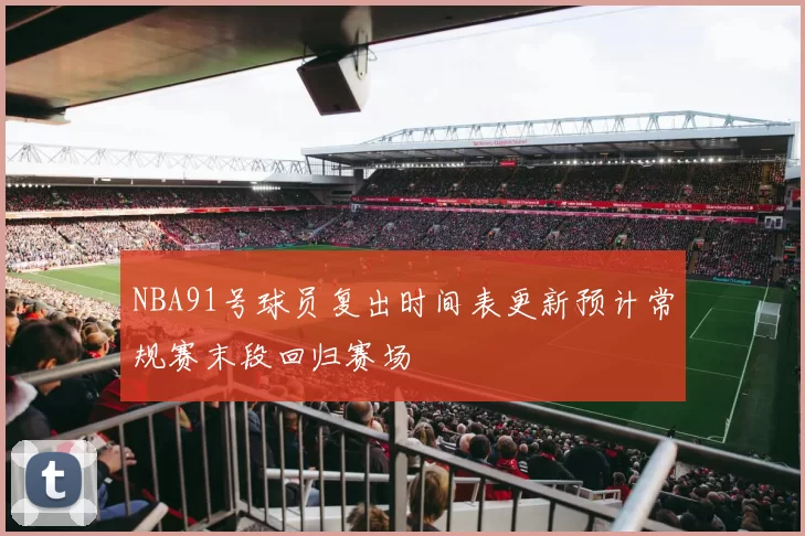 NBA91号球员复出时间表更新预计常规赛末段回归赛场