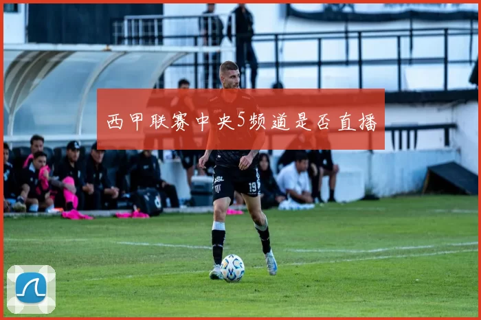 西甲联赛中央5频道是否直播