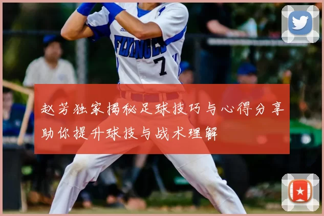 赵芳独家揭秘足球技巧与心得分享助你提升球技与战术理解