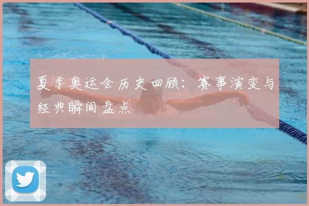 夏季奥运会历史回顾:赛事演变与经典瞬间盘点
