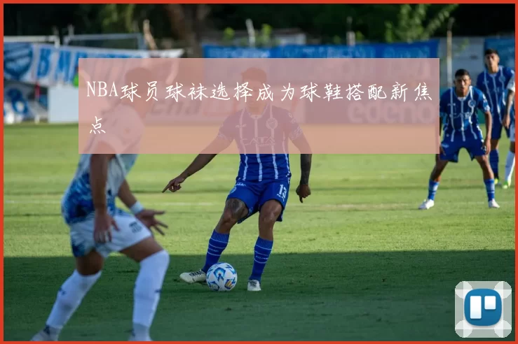 NBA球员球袜选择成为球鞋搭配新焦点