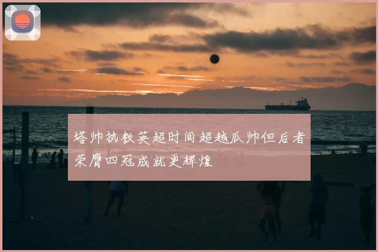 塔帅执教英超时间超越瓜帅但后者荣膺四冠成就更辉煌