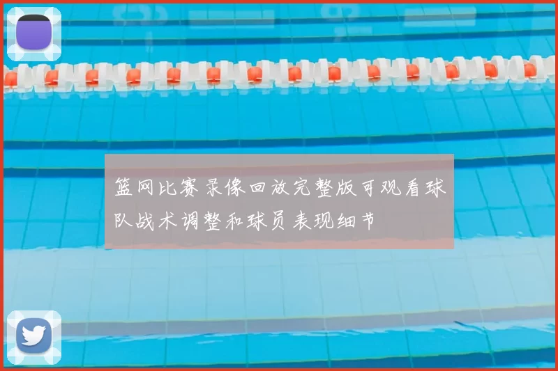 篮网比赛录像回放完整版可观看球队战术调整和球员表现细节
