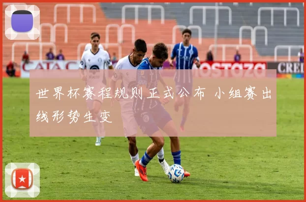 世界杯赛程规则正式公布 小组赛出线形势生变