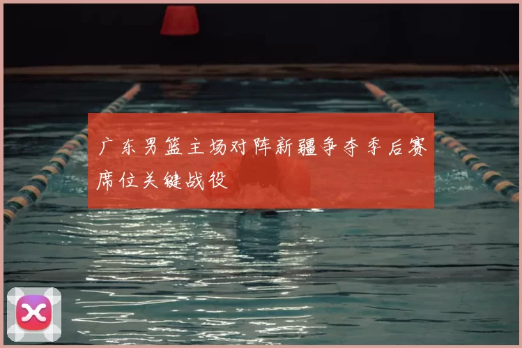 广东男篮主场对阵新疆争夺季后赛席位关键战役