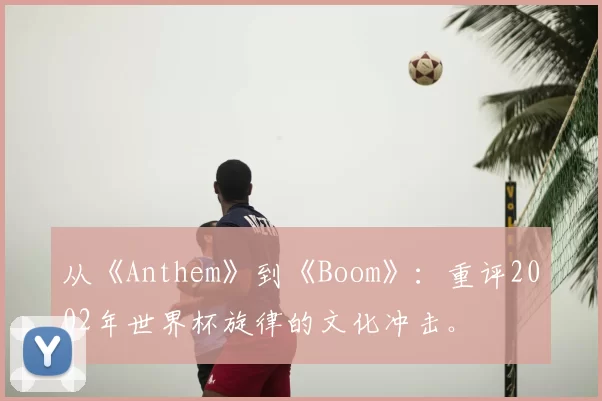 从《Anthem》到《Boom》:重评2002年世界杯旋律的文化冲击。