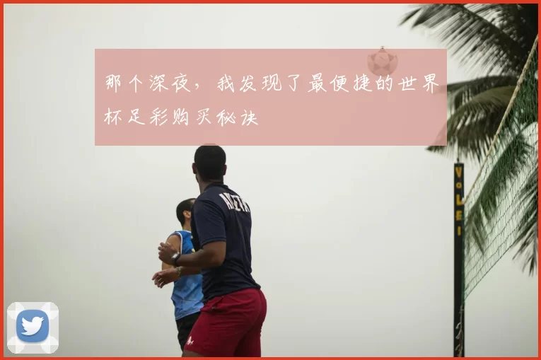 那个深夜,我发现了最便捷的世界杯足彩购买秘诀