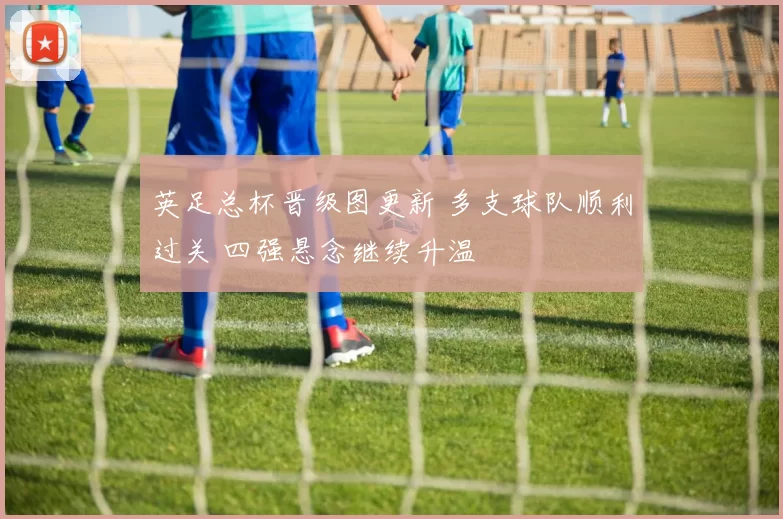 英足总杯晋级图更新 多支球队顺利过关 四强悬念继续升温