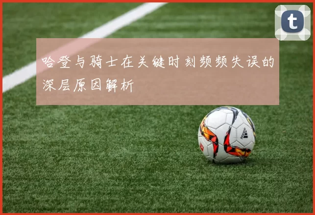 哈登与骑士在关键时刻频频失误的深层原因解析
