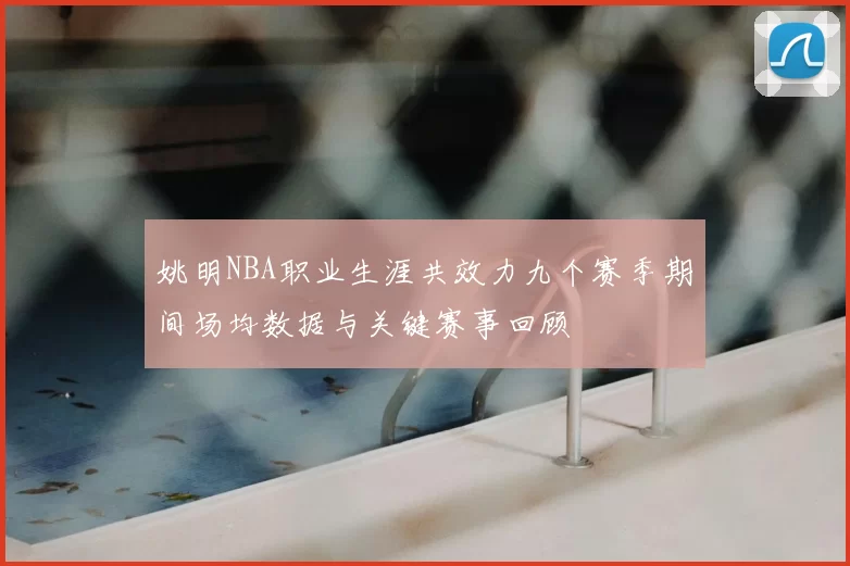 姚明NBA职业生涯共效力九个赛季期间场均数据与关键赛事回顾
