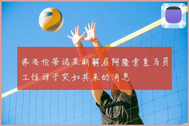 弗洛伦蒂诺果断解雇阿隆索皇马员工惊讶于突如其来的消息