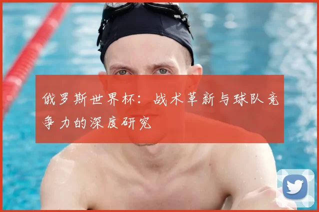 俄罗斯世界杯:战术革新与球队竞争力的深度研究