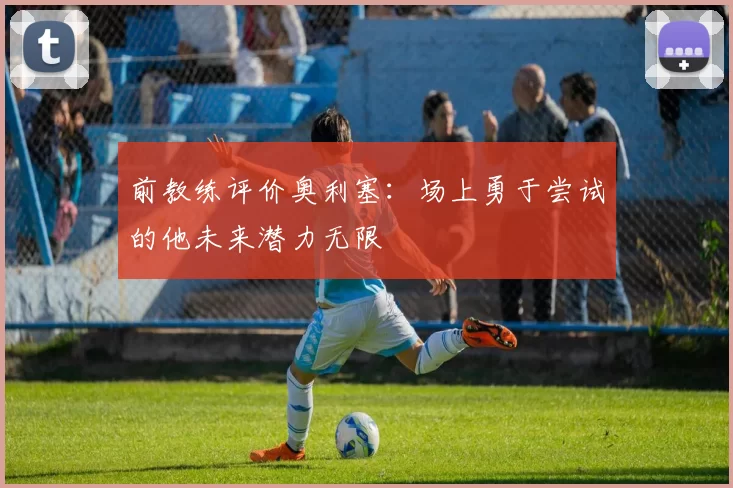 前教练评价奥利塞：场上勇于尝试的他未来潜力无限