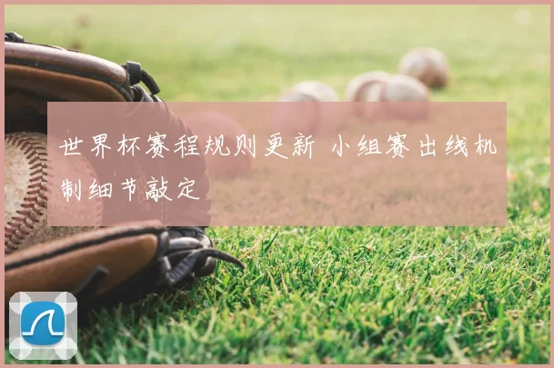 世界杯赛程规则更新 小组赛出线机制细节敲定