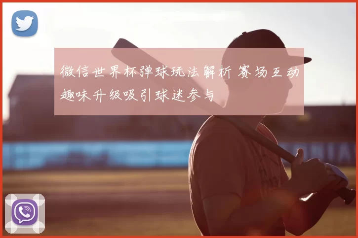 微信世界杯弹球玩法解析 赛场互动趣味升级吸引球迷参与