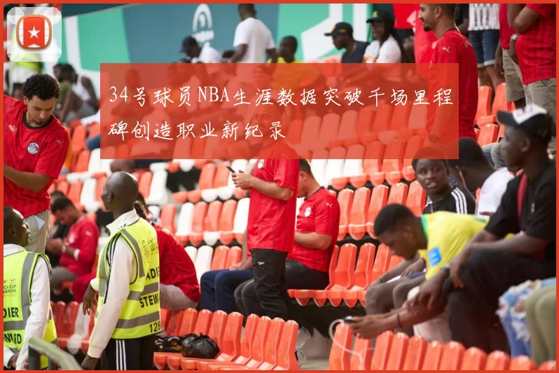 34号球员NBA生涯数据突破千场里程碑创造职业新纪录