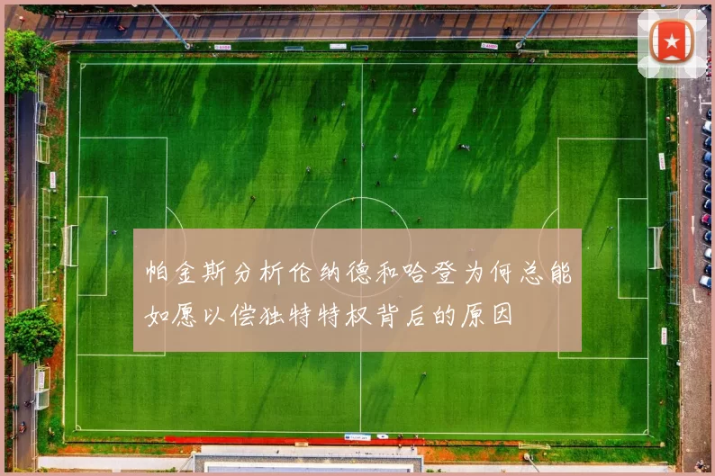 帕金斯分析伦纳德和哈登为何总能如愿以偿独特特权背后的原因
