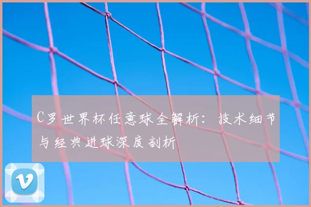 C罗世界杯任意球全解析:技术细节与经典进球深度剖析