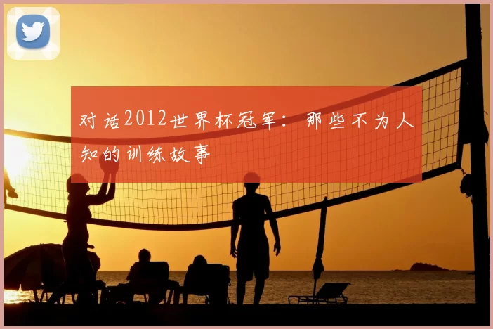 对话2012世界杯冠军：那些不为人知的训练故事